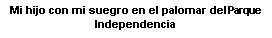 Cuadro de texto: Mi hijo con mi suegro en el palomar del Parque Independencia